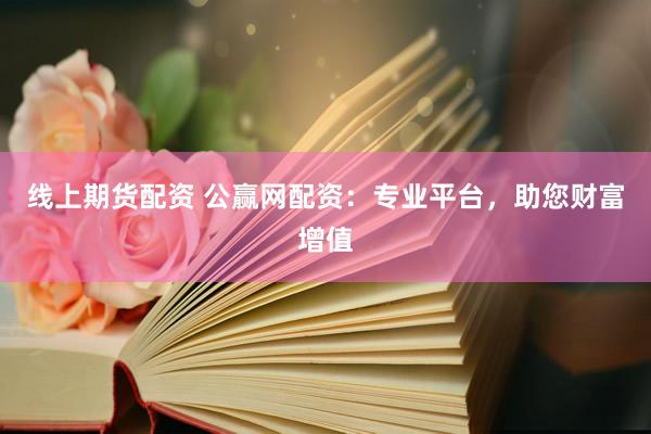线上期货配资 公赢网配资：专业平台，助您财富增值