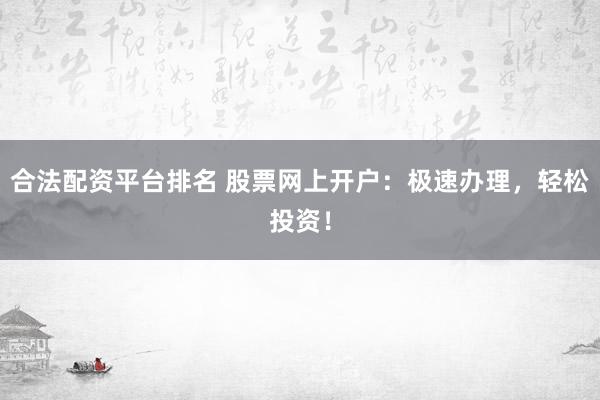 合法配资平台排名 股票网上开户：极速办理，轻松投资！