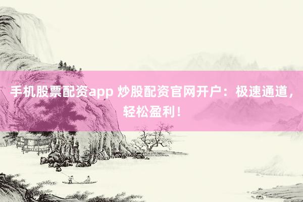 手机股票配资app 炒股配资官网开户：极速通道，轻松盈利！