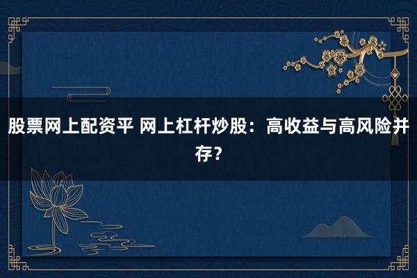 股票网上配资平 网上杠杆炒股：高收益与高风险并存？