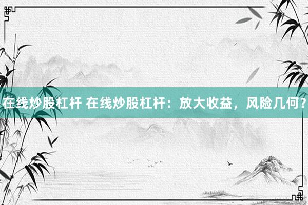 在线炒股杠杆 在线炒股杠杆：放大收益，风险几何？