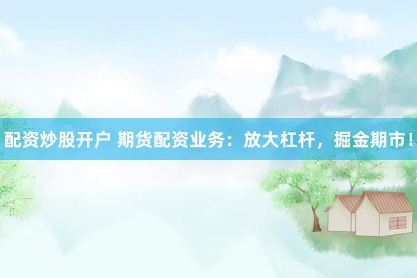 配资炒股开户 期货配资业务：放大杠杆，掘金期市！