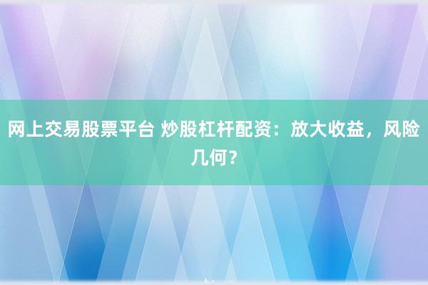 网上交易股票平台 炒股杠杆配资：放大收益，风险几何？