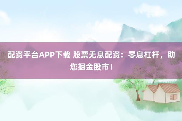 配资平台APP下载 股票无息配资：零息杠杆，助您掘金股市！