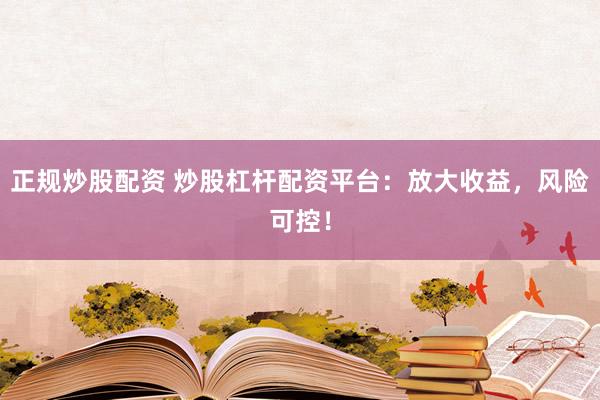 正规炒股配资 炒股杠杆配资平台：放大收益，风险可控！