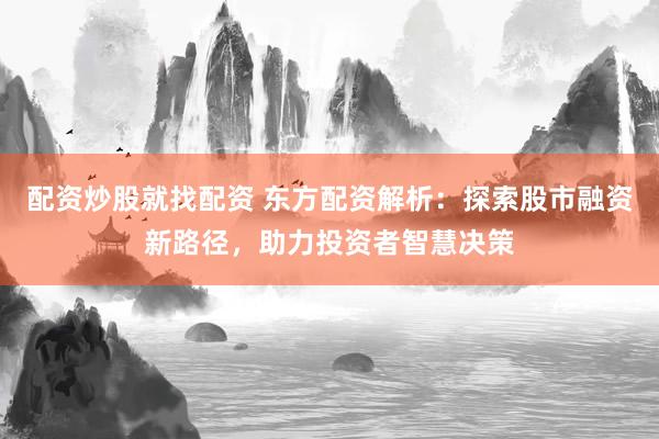 配资炒股就找配资 东方配资解析：探索股市融资新路径，助力投资者智慧决策