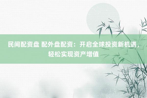 民间配资盘 配外盘配资：开启全球投资新机遇，轻松实现资产增值