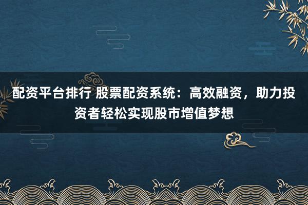 配资平台排行 股票配资系统：高效融资，助力投资者轻松实现股市增值梦想