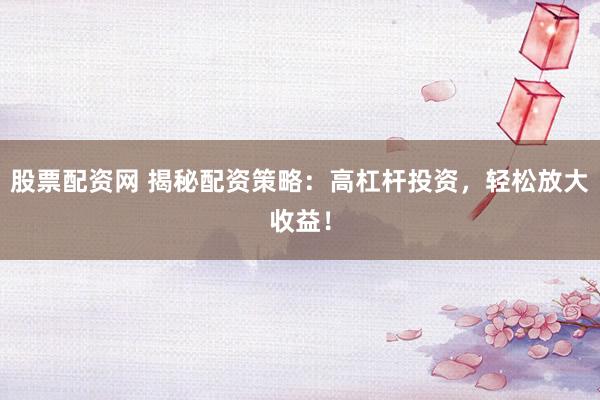 股票配资网 揭秘配资策略：高杠杆投资，轻松放大收益！