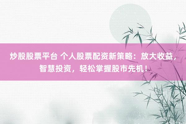 炒股股票平台 个人股票配资新策略：放大收益，智慧投资，轻松掌握股市先机！