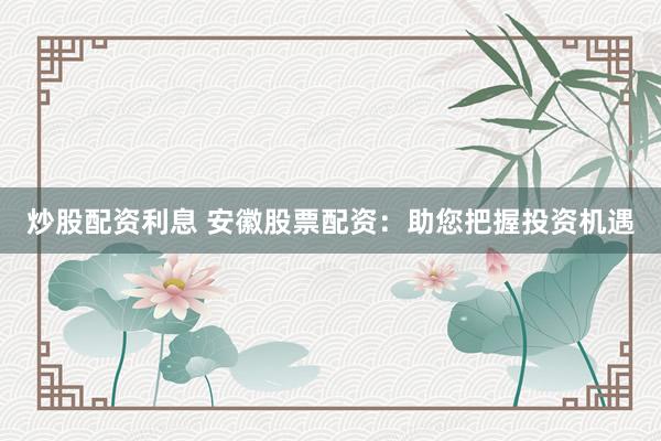 炒股配资利息 安徽股票配资：助您把握投资机遇