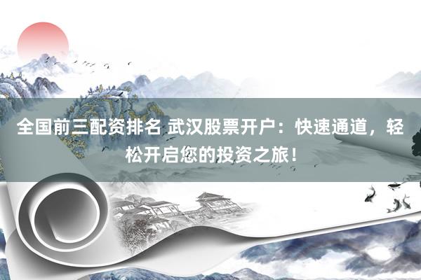 全国前三配资排名 武汉股票开户：快速通道，轻松开启您的投资之旅！