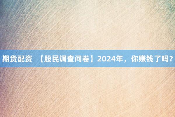 期货配资  【股民调查问卷】2024年，你赚钱了吗？
