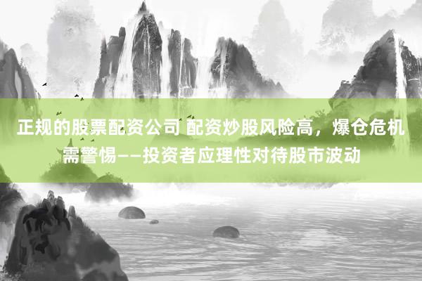 正规的股票配资公司 配资炒股风险高，爆仓危机需警惕——投资者应理性对待股市波动