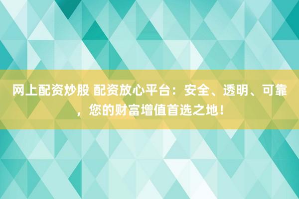 网上配资炒股 配资放心平台：安全、透明、可靠，您的财富增值首选之地！