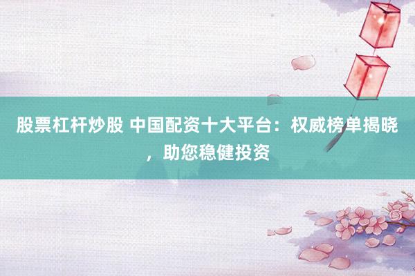 股票杠杆炒股 中国配资十大平台：权威榜单揭晓，助您稳健投资