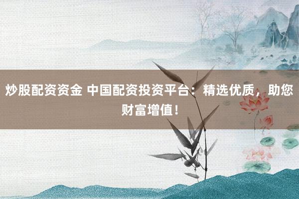 炒股配资资金 中国配资投资平台：精选优质，助您财富增值！