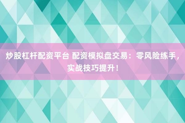 炒股杠杆配资平台 配资模拟盘交易：零风险练手，实战技巧提升！