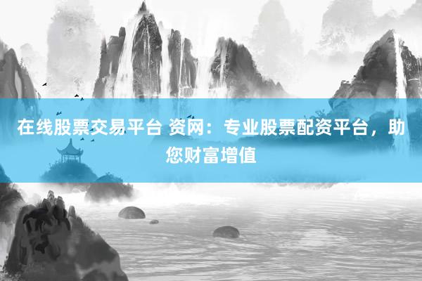 在线股票交易平台 资网：专业股票配资平台，助您财富增值