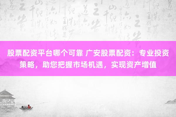 股票配资平台哪个可靠 广安股票配资：专业投资策略，助您把握市场机遇，实现资产增值