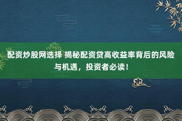配资炒股网选择 揭秘配资贷高收益率背后的风险与机遇，投资者必读！