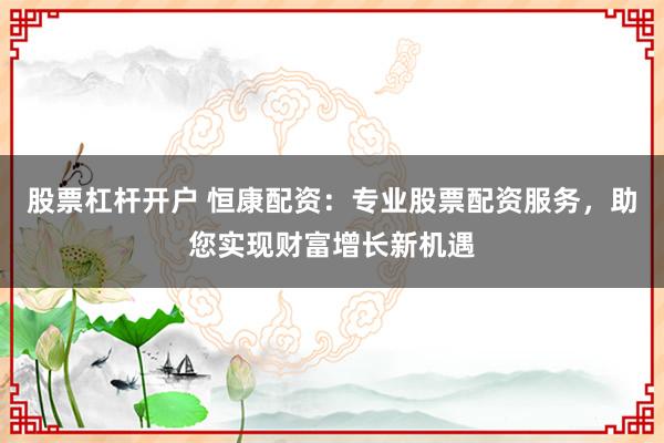 股票杠杆开户 恒康配资：专业股票配资服务，助您实现财富增长新机遇