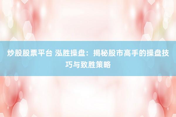 炒股股票平台 泓胜操盘：揭秘股市高手的操盘技巧与致胜策略