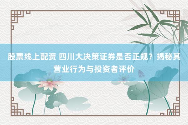 股票线上配资 四川大决策证券是否正规？揭秘其营业行为与投资者评价