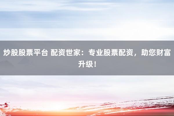 炒股股票平台 配资世家：专业股票配资，助您财富升级！