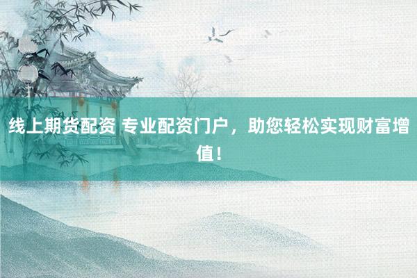 线上期货配资 专业配资门户，助您轻松实现财富增值！