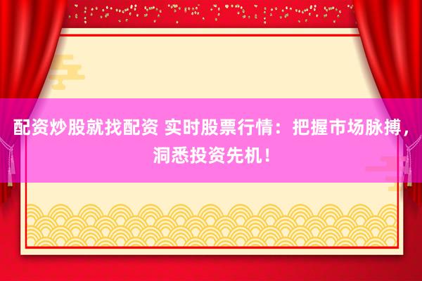 配资炒股就找配资 实时股票行情：把握市场脉搏，洞悉投资先机！