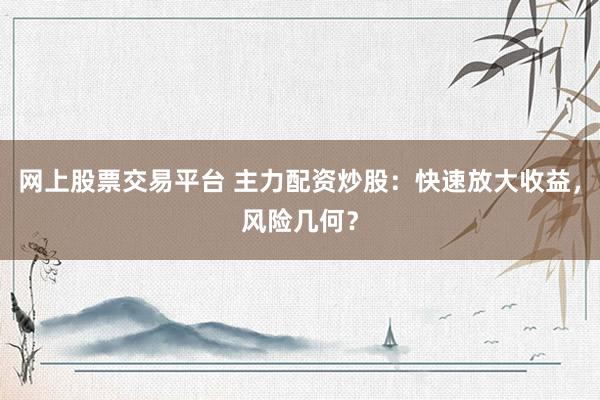 网上股票交易平台 主力配资炒股：快速放大收益，风险几何？
