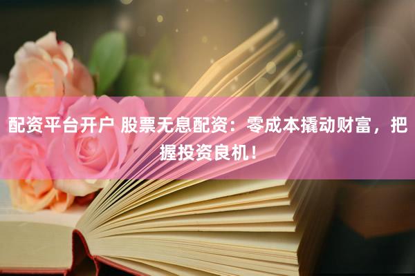 配资平台开户 股票无息配资：零成本撬动财富，把握投资良机！