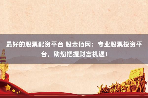 最好的股票配资平台 股壹佰网：专业股票投资平台，助您把握财富机遇！