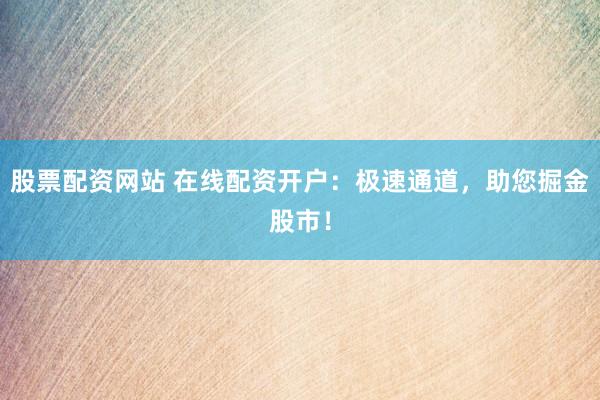股票配资网站 在线配资开户：极速通道，助您掘金股市！