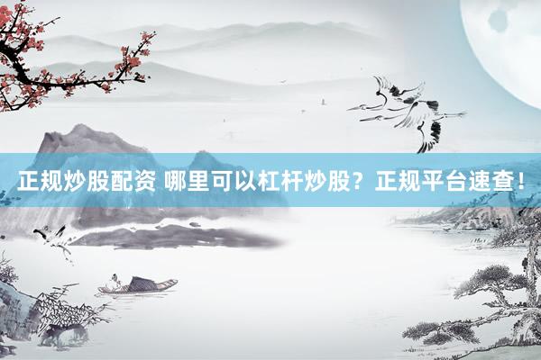 正规炒股配资 哪里可以杠杆炒股？正规平台速查！