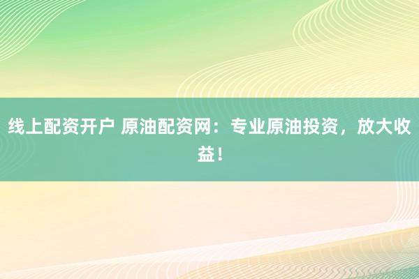 线上配资开户 原油配资网：专业原油投资，放大收益！