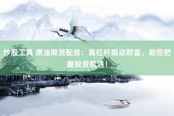 炒股工具 原油期货配资：高杠杆撬动财富，助您把握投资机遇！