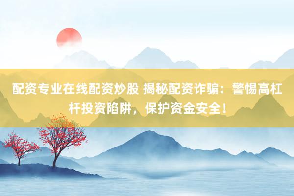 配资专业在线配资炒股 揭秘配资诈骗：警惕高杠杆投资陷阱，保护资金安全！