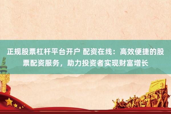 正规股票杠杆平台开户 配资在线：高效便捷的股票配资服务，助力投资者实现财富增长