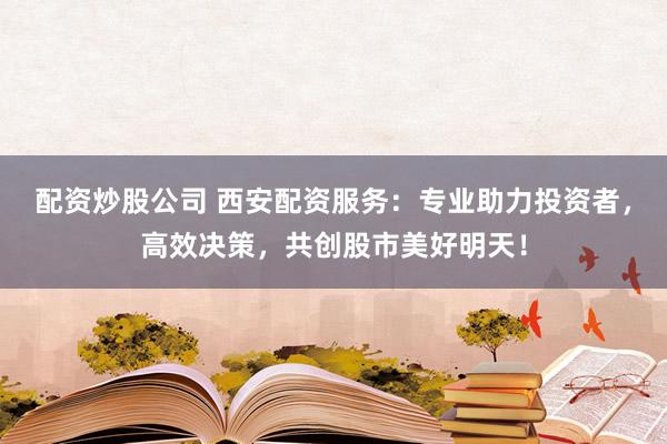 配资炒股公司 西安配资服务：专业助力投资者，高效决策，共创股市美好明天！