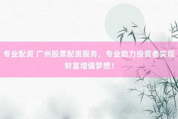 专业配资 广州股票配资服务，专业助力投资者实现财富增值梦想！
