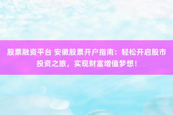 股票融资平台 安徽股票开户指南：轻松开启股市投资之旅，实现财富增值梦想！