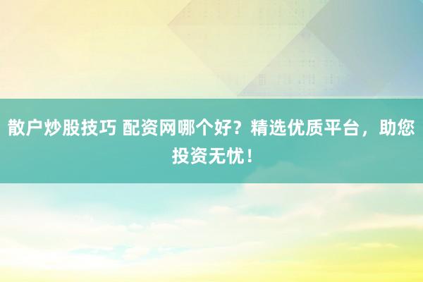 散户炒股技巧 配资网哪个好？精选优质平台，助您投资无忧！