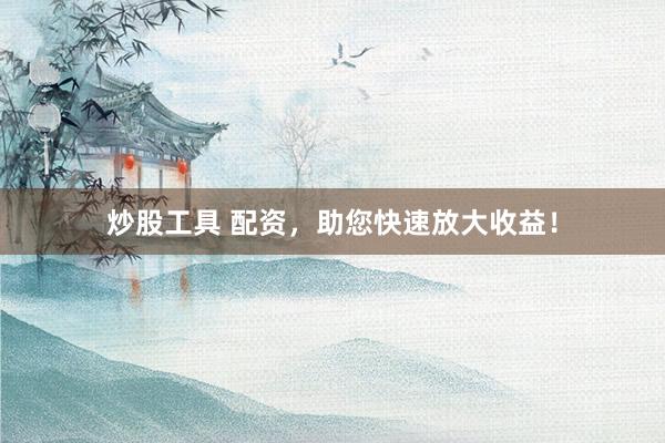 炒股工具 配资，助您快速放大收益！
