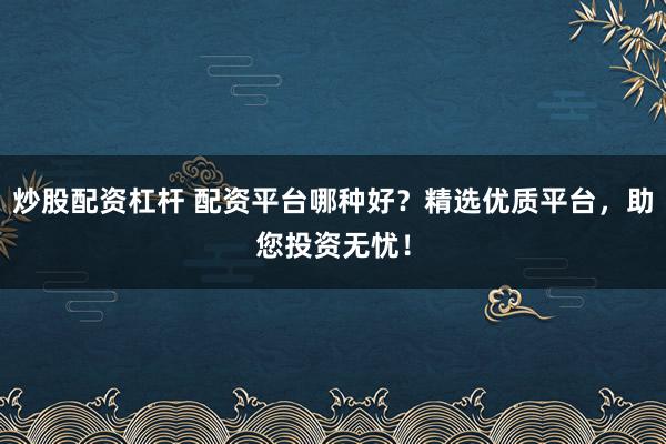 炒股配资杠杆 配资平台哪种好？精选优质平台，助您投资无忧！