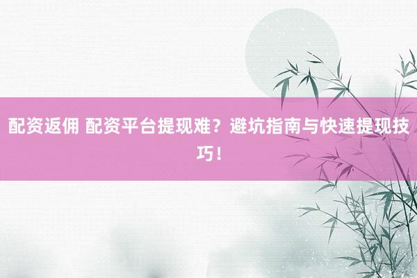 配资返佣 配资平台提现难？避坑指南与快速提现技巧！