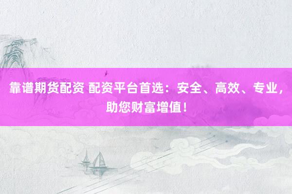 靠谱期货配资 配资平台首选：安全、高效、专业，助您财富增值！