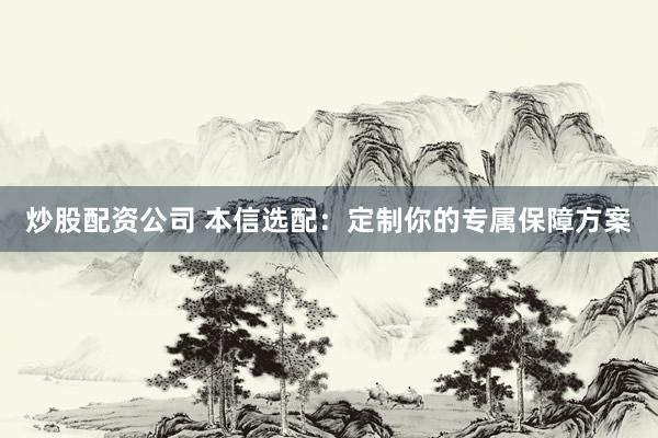 炒股配资公司 本信选配：定制你的专属保障方案