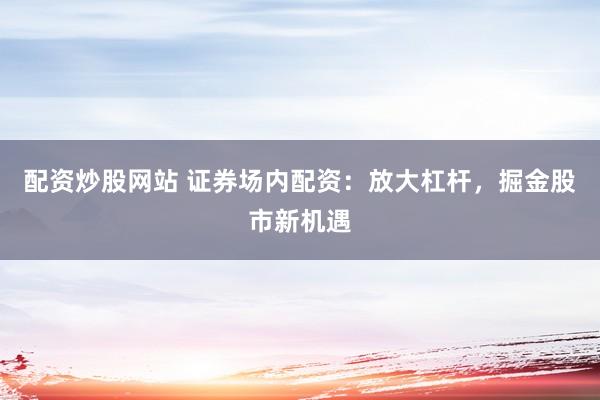 配资炒股网站 证券场内配资：放大杠杆，掘金股市新机遇